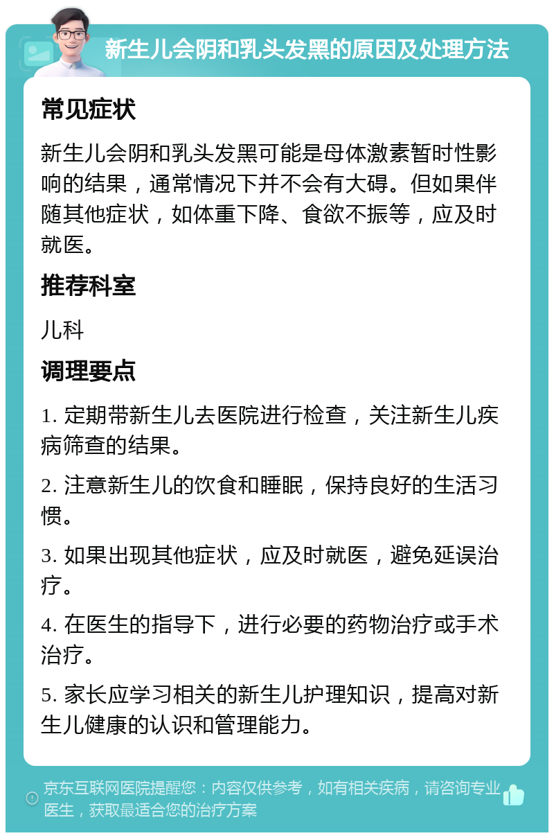 新生儿会阴和乳头发黑的原因及处理方法 常见症状 新生儿会阴和乳头发黑可能是母体激素暂时性影响的结果，通常情况下并不会有大碍。但如果伴随其他症状，如体重下降、食欲不振等，应及时就医。 推荐科室 儿科 调理要点 1. 定期带新生儿去医院进行检查，关注新生儿疾病筛查的结果。 2. 注意新生儿的饮食和睡眠，保持良好的生活习惯。 3. 如果出现其他症状，应及时就医，避免延误治疗。 4. 在医生的指导下，进行必要的药物治疗或手术治疗。 5. 家长应学习相关的新生儿护理知识，提高对新生儿健康的认识和管理能力。