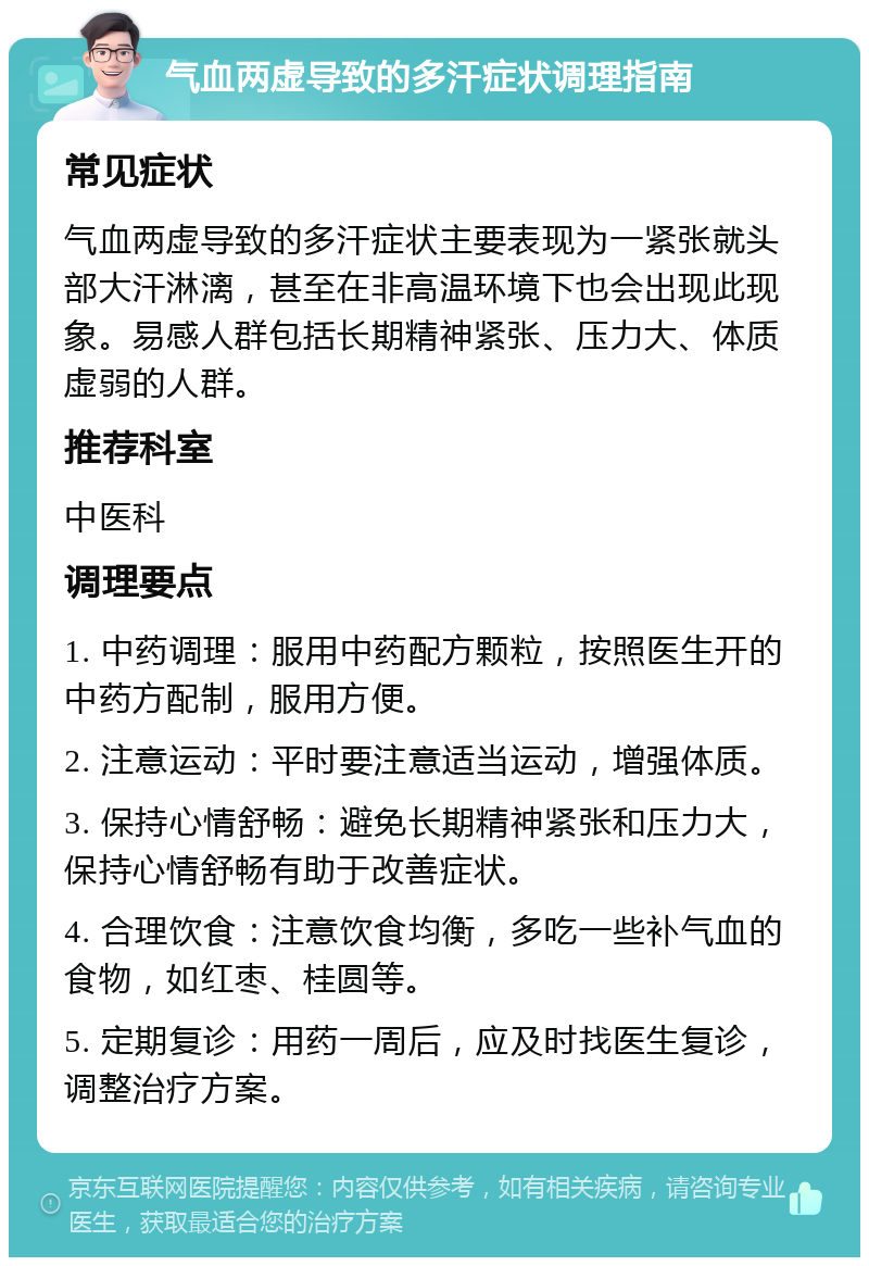 气血两虚导致的多汗症状调理指南 常见症状 气血两虚导致的多汗症状主要表现为一紧张就头部大汗淋漓，甚至在非高温环境下也会出现此现象。易感人群包括长期精神紧张、压力大、体质虚弱的人群。 推荐科室 中医科 调理要点 1. 中药调理：服用中药配方颗粒，按照医生开的中药方配制，服用方便。 2. 注意运动：平时要注意适当运动，增强体质。 3. 保持心情舒畅：避免长期精神紧张和压力大，保持心情舒畅有助于改善症状。 4. 合理饮食：注意饮食均衡，多吃一些补气血的食物，如红枣、桂圆等。 5. 定期复诊：用药一周后，应及时找医生复诊，调整治疗方案。