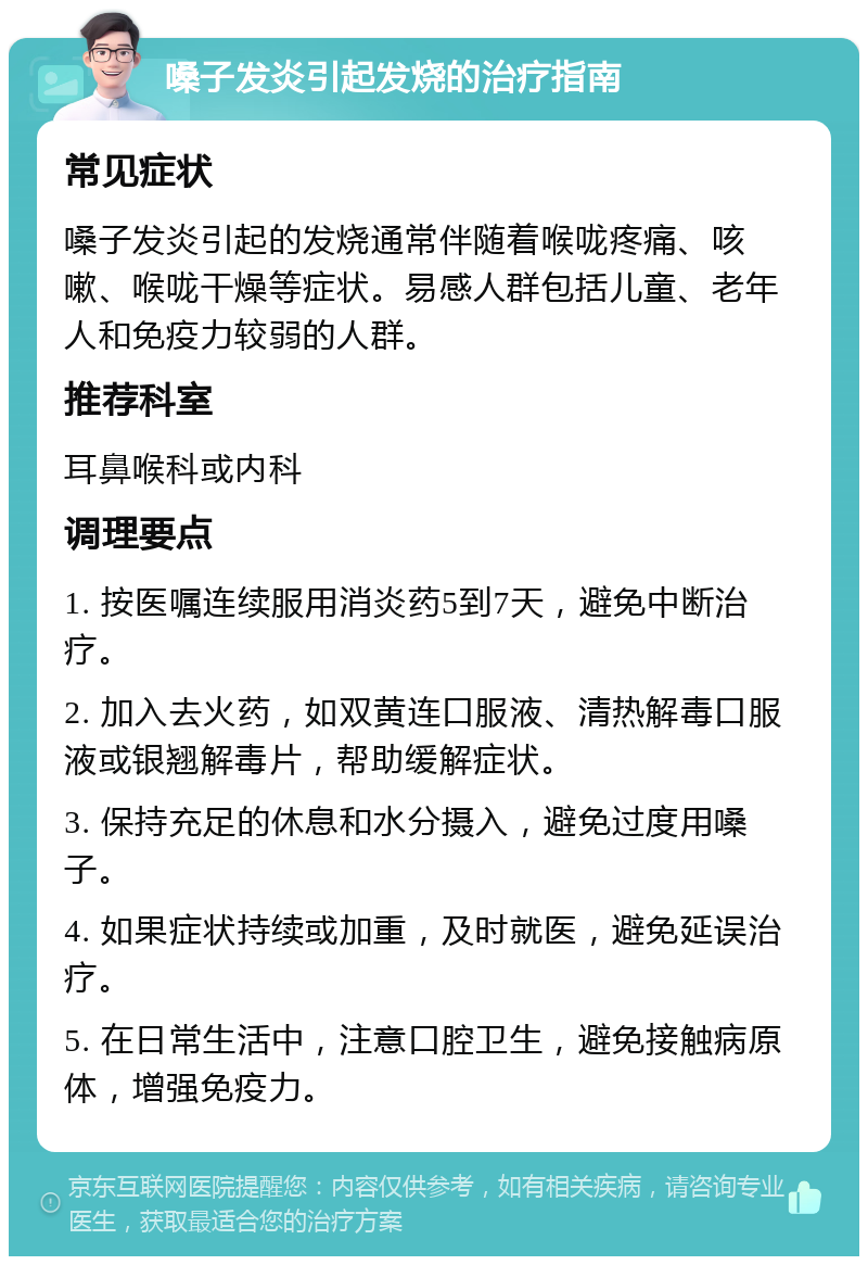 嗓子发炎引起发烧的治疗指南 常见症状 嗓子发炎引起的发烧通常伴随着喉咙疼痛、咳嗽、喉咙干燥等症状。易感人群包括儿童、老年人和免疫力较弱的人群。 推荐科室 耳鼻喉科或内科 调理要点 1. 按医嘱连续服用消炎药5到7天，避免中断治疗。 2. 加入去火药，如双黄连口服液、清热解毒口服液或银翘解毒片，帮助缓解症状。 3. 保持充足的休息和水分摄入，避免过度用嗓子。 4. 如果症状持续或加重，及时就医，避免延误治疗。 5. 在日常生活中，注意口腔卫生，避免接触病原体，增强免疫力。