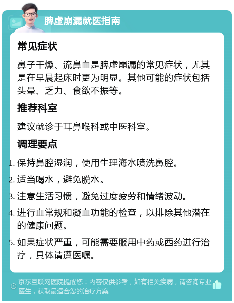 脾虚崩漏就医指南 常见症状 鼻子干燥、流鼻血是脾虚崩漏的常见症状，尤其是在早晨起床时更为明显。其他可能的症状包括头晕、乏力、食欲不振等。 推荐科室 建议就诊于耳鼻喉科或中医科室。 调理要点 保持鼻腔湿润，使用生理海水喷洗鼻腔。 适当喝水，避免脱水。 注意生活习惯，避免过度疲劳和情绪波动。 进行血常规和凝血功能的检查，以排除其他潜在的健康问题。 如果症状严重，可能需要服用中药或西药进行治疗，具体请遵医嘱。