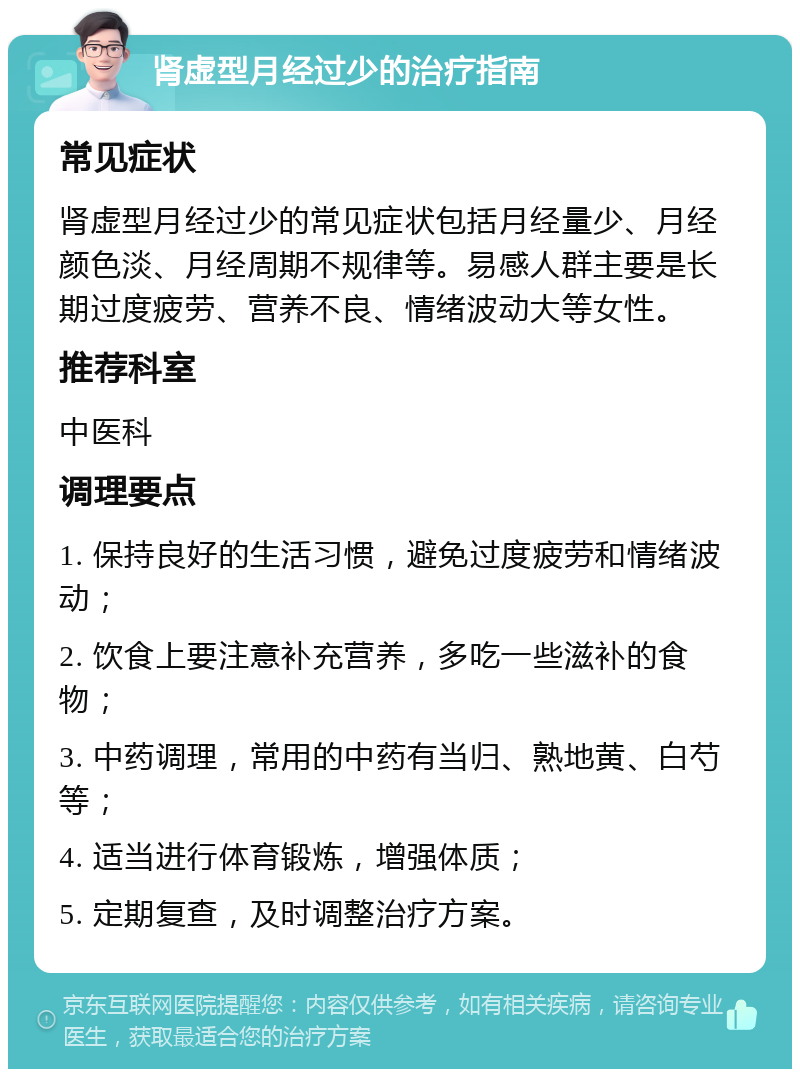 肾虚型月经过少的治疗指南 常见症状 肾虚型月经过少的常见症状包括月经量少、月经颜色淡、月经周期不规律等。易感人群主要是长期过度疲劳、营养不良、情绪波动大等女性。 推荐科室 中医科 调理要点 1. 保持良好的生活习惯，避免过度疲劳和情绪波动； 2. 饮食上要注意补充营养，多吃一些滋补的食物； 3. 中药调理，常用的中药有当归、熟地黄、白芍等； 4. 适当进行体育锻炼，增强体质； 5. 定期复查，及时调整治疗方案。