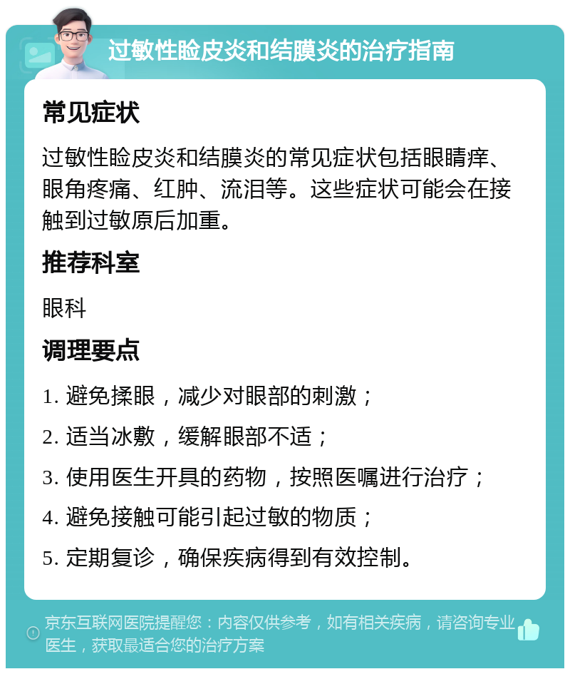 过敏性睑皮炎和结膜炎的治疗指南 常见症状 过敏性睑皮炎和结膜炎的常见症状包括眼睛痒、眼角疼痛、红肿、流泪等。这些症状可能会在接触到过敏原后加重。 推荐科室 眼科 调理要点 1. 避免揉眼，减少对眼部的刺激； 2. 适当冰敷，缓解眼部不适； 3. 使用医生开具的药物，按照医嘱进行治疗； 4. 避免接触可能引起过敏的物质； 5. 定期复诊，确保疾病得到有效控制。