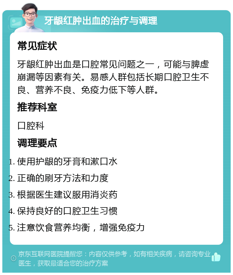 牙龈红肿出血的治疗与调理 常见症状 牙龈红肿出血是口腔常见问题之一，可能与脾虚崩漏等因素有关。易感人群包括长期口腔卫生不良、营养不良、免疫力低下等人群。 推荐科室 口腔科 调理要点 使用护龈的牙膏和漱口水 正确的刷牙方法和力度 根据医生建议服用消炎药 保持良好的口腔卫生习惯 注意饮食营养均衡，增强免疫力