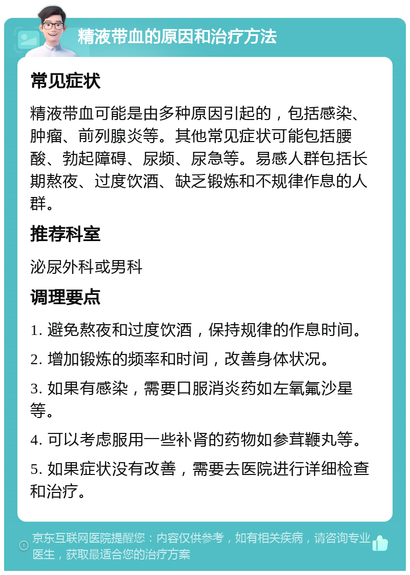 精液带血的原因和治疗方法 常见症状 精液带血可能是由多种原因引起的，包括感染、肿瘤、前列腺炎等。其他常见症状可能包括腰酸、勃起障碍、尿频、尿急等。易感人群包括长期熬夜、过度饮酒、缺乏锻炼和不规律作息的人群。 推荐科室 泌尿外科或男科 调理要点 1. 避免熬夜和过度饮酒，保持规律的作息时间。 2. 增加锻炼的频率和时间，改善身体状况。 3. 如果有感染，需要口服消炎药如左氧氟沙星等。 4. 可以考虑服用一些补肾的药物如参茸鞭丸等。 5. 如果症状没有改善，需要去医院进行详细检查和治疗。