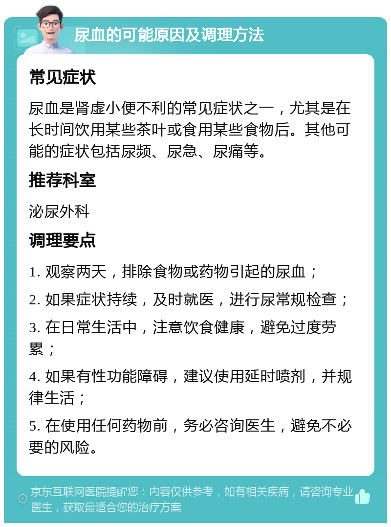 尿血的可能原因及调理方法 常见症状 尿血是肾虚小便不利的常见症状之一，尤其是在长时间饮用某些茶叶或食用某些食物后。其他可能的症状包括尿频、尿急、尿痛等。 推荐科室 泌尿外科 调理要点 1. 观察两天，排除食物或药物引起的尿血； 2. 如果症状持续，及时就医，进行尿常规检查； 3. 在日常生活中，注意饮食健康，避免过度劳累； 4. 如果有性功能障碍，建议使用延时喷剂，并规律生活； 5. 在使用任何药物前，务必咨询医生，避免不必要的风险。