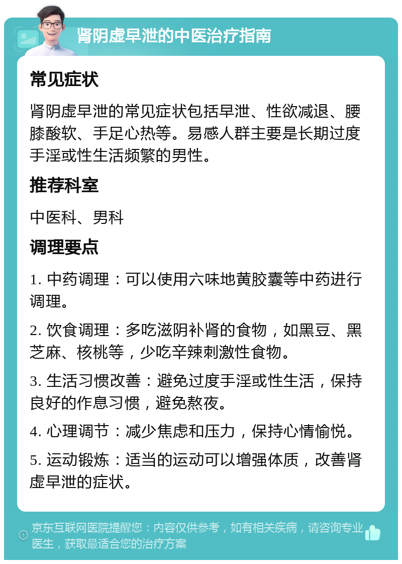 肾阴虚早泄的中医治疗指南 常见症状 肾阴虚早泄的常见症状包括早泄、性欲减退、腰膝酸软、手足心热等。易感人群主要是长期过度手淫或性生活频繁的男性。 推荐科室 中医科、男科 调理要点 1. 中药调理：可以使用六味地黄胶囊等中药进行调理。 2. 饮食调理：多吃滋阴补肾的食物，如黑豆、黑芝麻、核桃等，少吃辛辣刺激性食物。 3. 生活习惯改善：避免过度手淫或性生活，保持良好的作息习惯，避免熬夜。 4. 心理调节：减少焦虑和压力，保持心情愉悦。 5. 运动锻炼：适当的运动可以增强体质，改善肾虚早泄的症状。