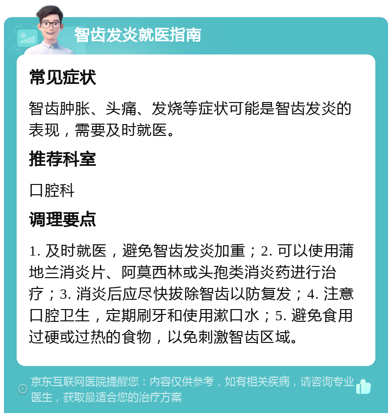 智齿发炎就医指南 常见症状 智齿肿胀、头痛、发烧等症状可能是智齿发炎的表现，需要及时就医。 推荐科室 口腔科 调理要点 1. 及时就医，避免智齿发炎加重；2. 可以使用蒲地兰消炎片、阿莫西林或头孢类消炎药进行治疗；3. 消炎后应尽快拔除智齿以防复发；4. 注意口腔卫生，定期刷牙和使用漱口水；5. 避免食用过硬或过热的食物，以免刺激智齿区域。