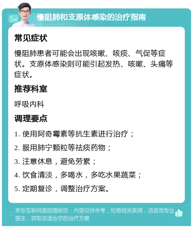 慢阻肺和支原体感染的治疗指南 常见症状 慢阻肺患者可能会出现咳嗽、咳痰、气促等症状。支原体感染则可能引起发热、咳嗽、头痛等症状。 推荐科室 呼吸内科 调理要点 1. 使用阿奇霉素等抗生素进行治疗； 2. 服用肺宁颗粒等祛痰药物； 3. 注意休息，避免劳累； 4. 饮食清淡，多喝水，多吃水果蔬菜； 5. 定期复诊，调整治疗方案。