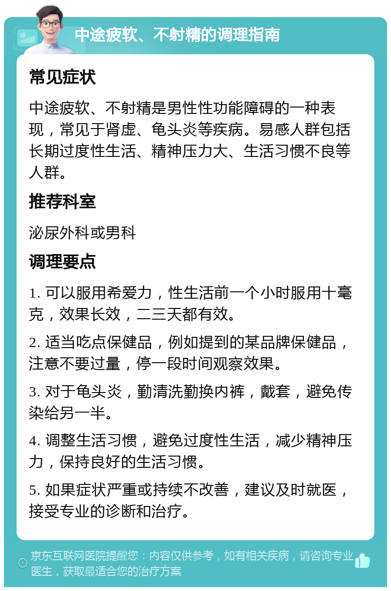 中途疲软、不射精的调理指南 常见症状 中途疲软、不射精是男性性功能障碍的一种表现，常见于肾虚、龟头炎等疾病。易感人群包括长期过度性生活、精神压力大、生活习惯不良等人群。 推荐科室 泌尿外科或男科 调理要点 1. 可以服用希爱力，性生活前一个小时服用十毫克，效果长效，二三天都有效。 2. 适当吃点保健品，例如提到的某品牌保健品，注意不要过量，停一段时间观察效果。 3. 对于龟头炎，勤清洗勤换内裤，戴套，避免传染给另一半。 4. 调整生活习惯，避免过度性生活，减少精神压力，保持良好的生活习惯。 5. 如果症状严重或持续不改善，建议及时就医，接受专业的诊断和治疗。