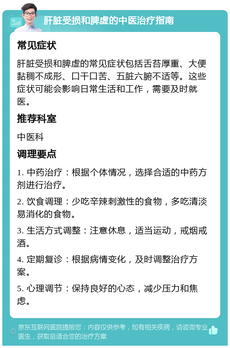 肝脏受损和脾虚的中医治疗指南 常见症状 肝脏受损和脾虚的常见症状包括舌苔厚重、大便黏稠不成形、口干口苦、五脏六腑不适等。这些症状可能会影响日常生活和工作，需要及时就医。 推荐科室 中医科 调理要点 1. 中药治疗：根据个体情况，选择合适的中药方剂进行治疗。 2. 饮食调理：少吃辛辣刺激性的食物，多吃清淡易消化的食物。 3. 生活方式调整：注意休息，适当运动，戒烟戒酒。 4. 定期复诊：根据病情变化，及时调整治疗方案。 5. 心理调节：保持良好的心态，减少压力和焦虑。