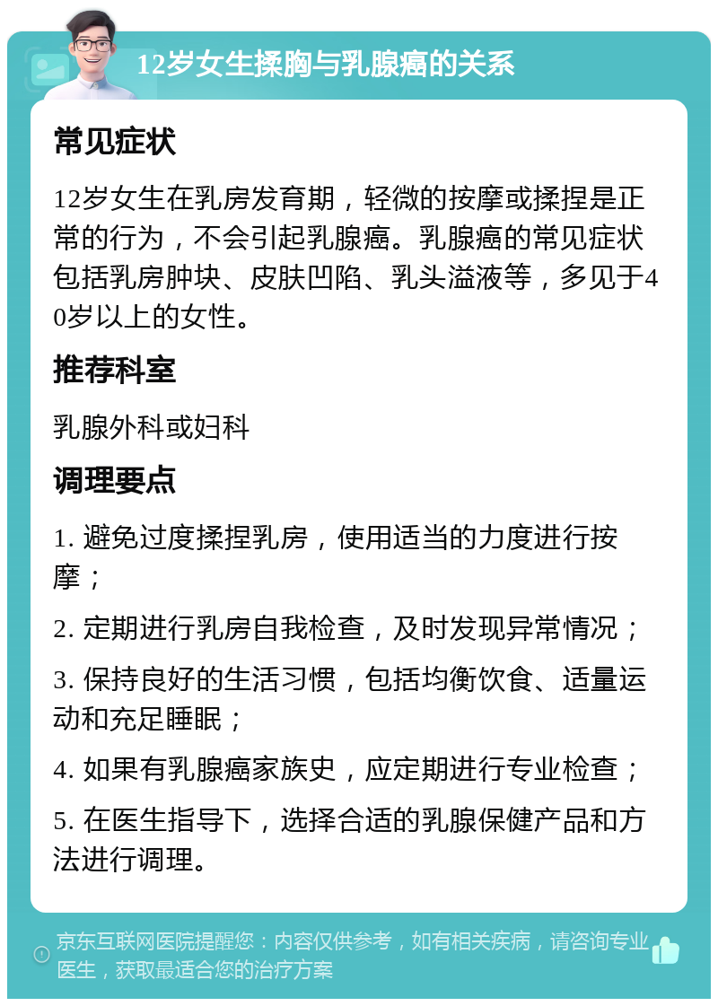 12岁女生揉胸与乳腺癌的关系 常见症状 12岁女生在乳房发育期，轻微的按摩或揉捏是正常的行为，不会引起乳腺癌。乳腺癌的常见症状包括乳房肿块、皮肤凹陷、乳头溢液等，多见于40岁以上的女性。 推荐科室 乳腺外科或妇科 调理要点 1. 避免过度揉捏乳房，使用适当的力度进行按摩； 2. 定期进行乳房自我检查，及时发现异常情况； 3. 保持良好的生活习惯，包括均衡饮食、适量运动和充足睡眠； 4. 如果有乳腺癌家族史，应定期进行专业检查； 5. 在医生指导下，选择合适的乳腺保健产品和方法进行调理。