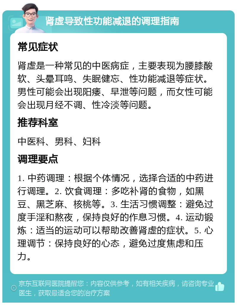 肾虚导致性功能减退的调理指南 常见症状 肾虚是一种常见的中医病症，主要表现为腰膝酸软、头晕耳鸣、失眠健忘、性功能减退等症状。男性可能会出现阳痿、早泄等问题，而女性可能会出现月经不调、性冷淡等问题。 推荐科室 中医科、男科、妇科 调理要点 1. 中药调理：根据个体情况，选择合适的中药进行调理。2. 饮食调理：多吃补肾的食物，如黑豆、黑芝麻、核桃等。3. 生活习惯调整：避免过度手淫和熬夜，保持良好的作息习惯。4. 运动锻炼：适当的运动可以帮助改善肾虚的症状。5. 心理调节：保持良好的心态，避免过度焦虑和压力。