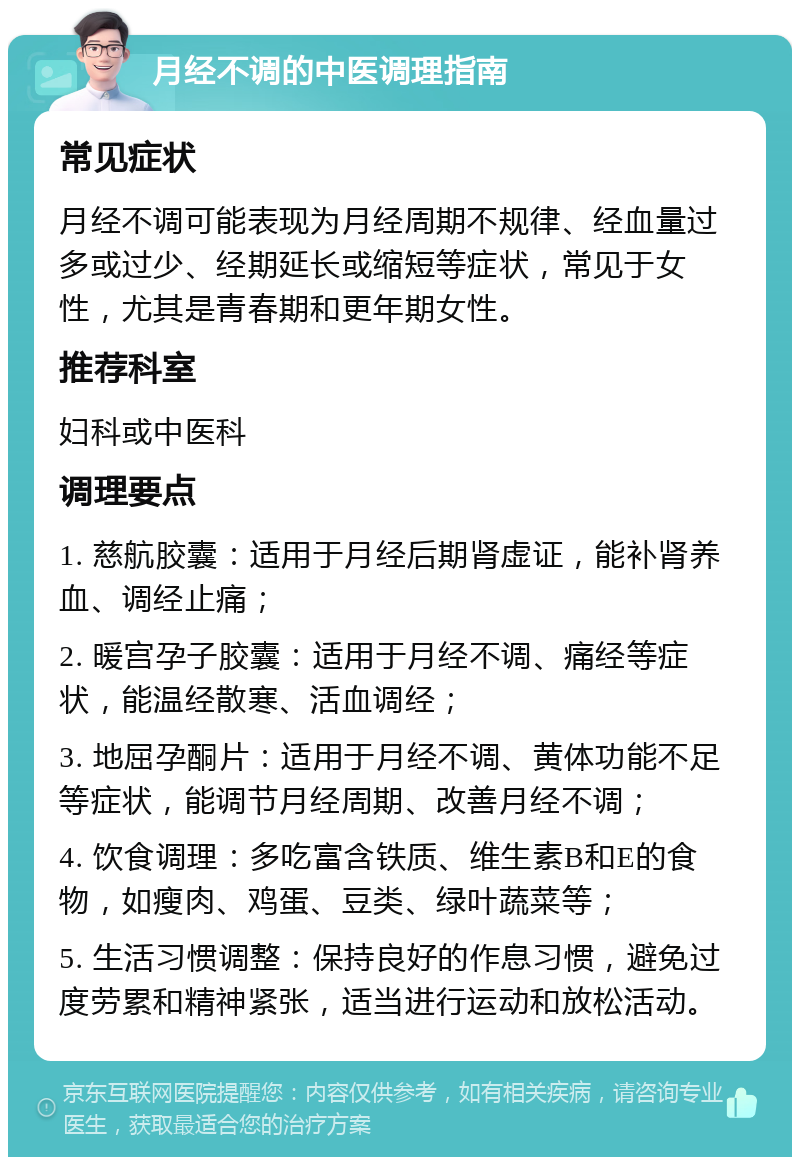 月经不调的中医调理指南 常见症状 月经不调可能表现为月经周期不规律、经血量过多或过少、经期延长或缩短等症状，常见于女性，尤其是青春期和更年期女性。 推荐科室 妇科或中医科 调理要点 1. 慈航胶囊：适用于月经后期肾虚证，能补肾养血、调经止痛； 2. 暖宫孕子胶囊：适用于月经不调、痛经等症状，能温经散寒、活血调经； 3. 地屈孕酮片：适用于月经不调、黄体功能不足等症状，能调节月经周期、改善月经不调； 4. 饮食调理：多吃富含铁质、维生素B和E的食物，如瘦肉、鸡蛋、豆类、绿叶蔬菜等； 5. 生活习惯调整：保持良好的作息习惯，避免过度劳累和精神紧张，适当进行运动和放松活动。