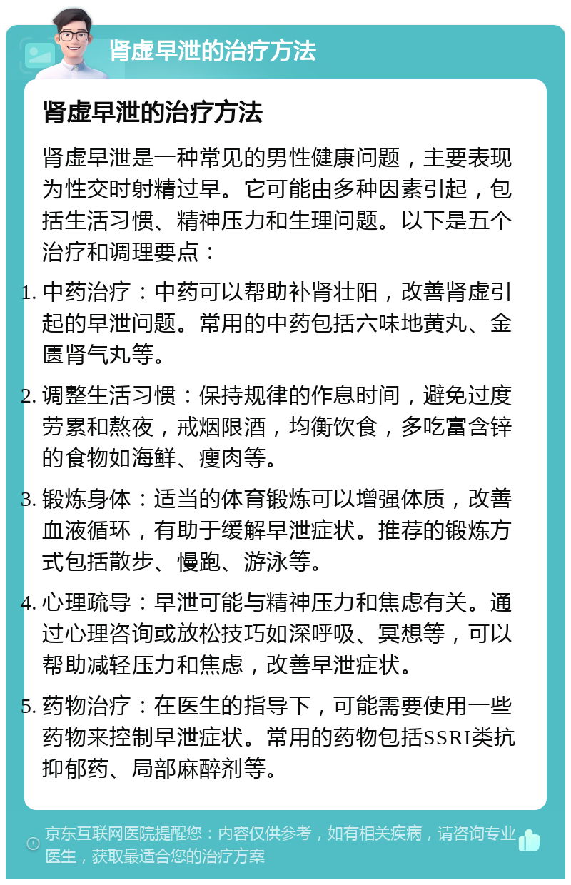 肾虚早泄的治疗方法 肾虚早泄的治疗方法 肾虚早泄是一种常见的男性健康问题，主要表现为性交时射精过早。它可能由多种因素引起，包括生活习惯、精神压力和生理问题。以下是五个治疗和调理要点： 中药治疗：中药可以帮助补肾壮阳，改善肾虚引起的早泄问题。常用的中药包括六味地黄丸、金匮肾气丸等。 调整生活习惯：保持规律的作息时间，避免过度劳累和熬夜，戒烟限酒，均衡饮食，多吃富含锌的食物如海鲜、瘦肉等。 锻炼身体：适当的体育锻炼可以增强体质，改善血液循环，有助于缓解早泄症状。推荐的锻炼方式包括散步、慢跑、游泳等。 心理疏导：早泄可能与精神压力和焦虑有关。通过心理咨询或放松技巧如深呼吸、冥想等，可以帮助减轻压力和焦虑，改善早泄症状。 药物治疗：在医生的指导下，可能需要使用一些药物来控制早泄症状。常用的药物包括SSRI类抗抑郁药、局部麻醉剂等。