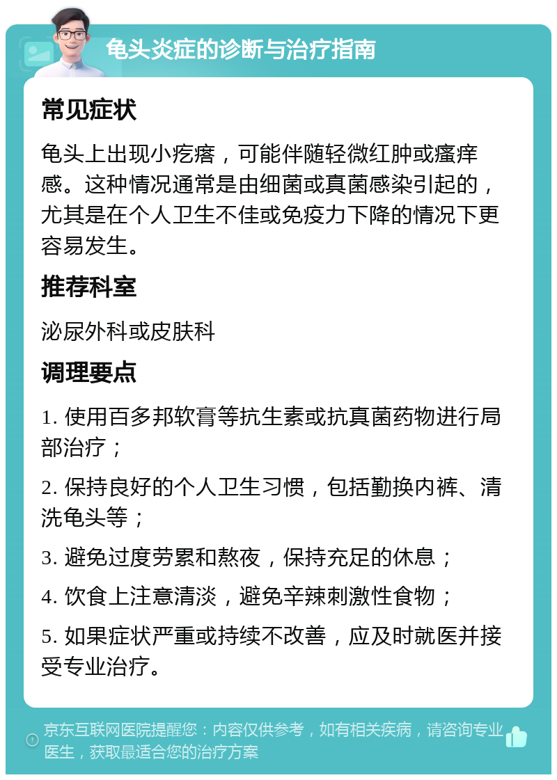 龟头炎症的诊断与治疗指南 常见症状 龟头上出现小疙瘩，可能伴随轻微红肿或瘙痒感。这种情况通常是由细菌或真菌感染引起的，尤其是在个人卫生不佳或免疫力下降的情况下更容易发生。 推荐科室 泌尿外科或皮肤科 调理要点 1. 使用百多邦软膏等抗生素或抗真菌药物进行局部治疗； 2. 保持良好的个人卫生习惯，包括勤换内裤、清洗龟头等； 3. 避免过度劳累和熬夜，保持充足的休息； 4. 饮食上注意清淡，避免辛辣刺激性食物； 5. 如果症状严重或持续不改善，应及时就医并接受专业治疗。