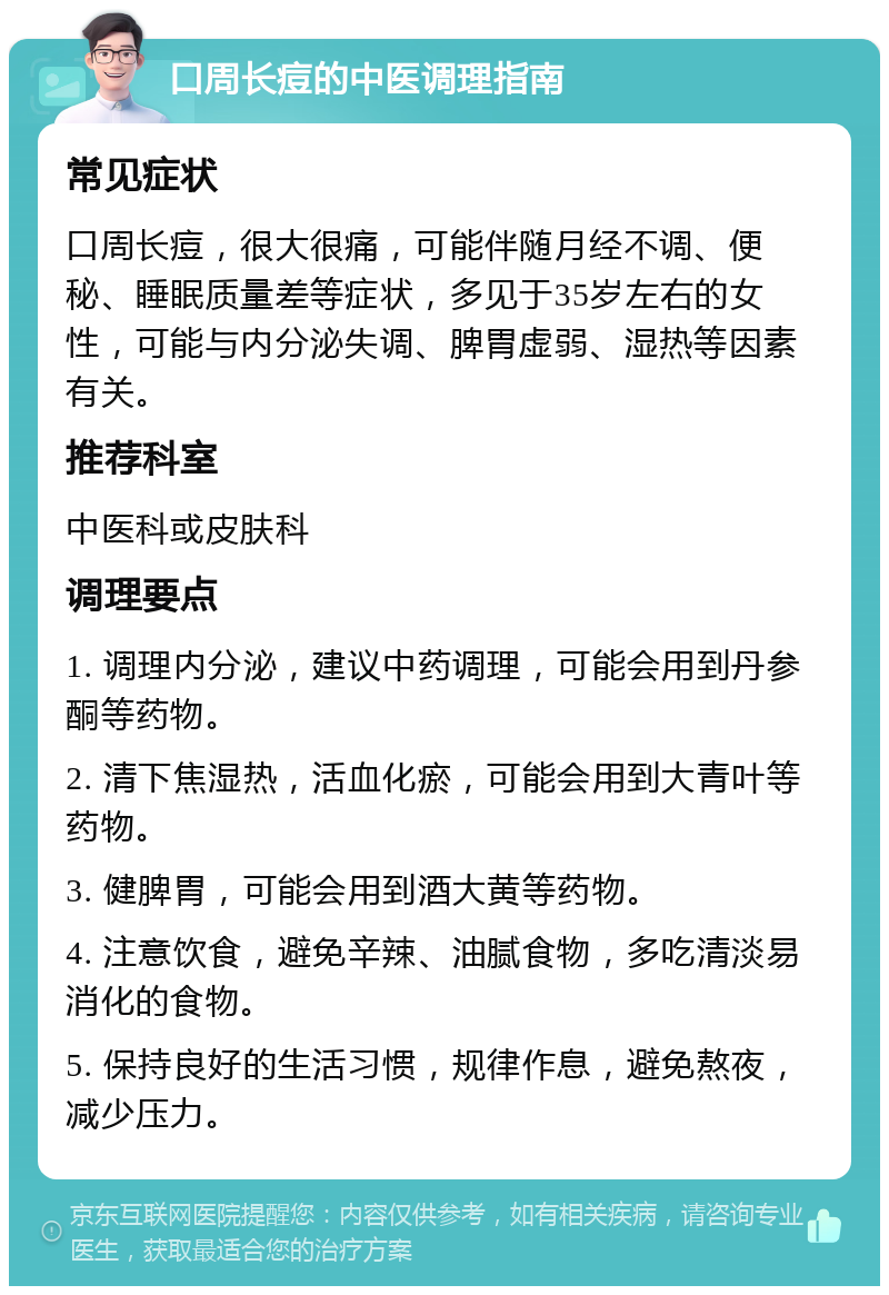 口周长痘的中医调理指南 常见症状 口周长痘，很大很痛，可能伴随月经不调、便秘、睡眠质量差等症状，多见于35岁左右的女性，可能与内分泌失调、脾胃虚弱、湿热等因素有关。 推荐科室 中医科或皮肤科 调理要点 1. 调理内分泌，建议中药调理，可能会用到丹参酮等药物。 2. 清下焦湿热，活血化瘀，可能会用到大青叶等药物。 3. 健脾胃，可能会用到酒大黄等药物。 4. 注意饮食，避免辛辣、油腻食物，多吃清淡易消化的食物。 5. 保持良好的生活习惯，规律作息，避免熬夜，减少压力。