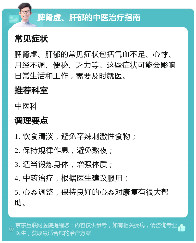 脾肾虚、肝郁的中医治疗指南 常见症状 脾肾虚、肝郁的常见症状包括气血不足、心悸、月经不调、便秘、乏力等。这些症状可能会影响日常生活和工作，需要及时就医。 推荐科室 中医科 调理要点 1. 饮食清淡，避免辛辣刺激性食物； 2. 保持规律作息，避免熬夜； 3. 适当锻炼身体，增强体质； 4. 中药治疗，根据医生建议服用； 5. 心态调整，保持良好的心态对康复有很大帮助。