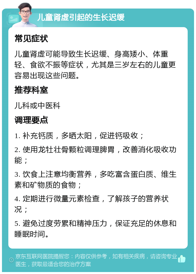 儿童肾虚引起的生长迟缓 常见症状 儿童肾虚可能导致生长迟缓、身高矮小、体重轻、食欲不振等症状，尤其是三岁左右的儿童更容易出现这些问题。 推荐科室 儿科或中医科 调理要点 1. 补充钙质，多晒太阳，促进钙吸收； 2. 使用龙牡壮骨颗粒调理脾胃，改善消化吸收功能； 3. 饮食上注意均衡营养，多吃富含蛋白质、维生素和矿物质的食物； 4. 定期进行微量元素检查，了解孩子的营养状况； 5. 避免过度劳累和精神压力，保证充足的休息和睡眠时间。