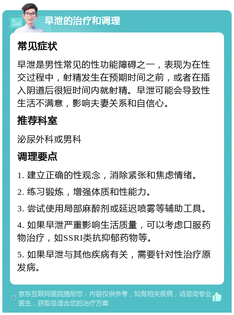 早泄的治疗和调理 常见症状 早泄是男性常见的性功能障碍之一，表现为在性交过程中，射精发生在预期时间之前，或者在插入阴道后很短时间内就射精。早泄可能会导致性生活不满意，影响夫妻关系和自信心。 推荐科室 泌尿外科或男科 调理要点 1. 建立正确的性观念，消除紧张和焦虑情绪。 2. 练习锻炼，增强体质和性能力。 3. 尝试使用局部麻醉剂或延迟喷雾等辅助工具。 4. 如果早泄严重影响生活质量，可以考虑口服药物治疗，如SSRI类抗抑郁药物等。 5. 如果早泄与其他疾病有关，需要针对性治疗原发病。