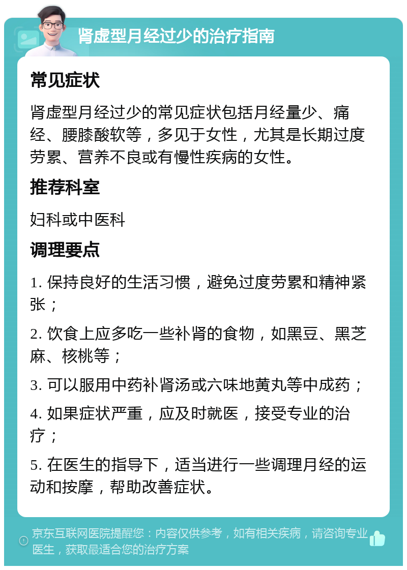 肾虚型月经过少的治疗指南 常见症状 肾虚型月经过少的常见症状包括月经量少、痛经、腰膝酸软等，多见于女性，尤其是长期过度劳累、营养不良或有慢性疾病的女性。 推荐科室 妇科或中医科 调理要点 1. 保持良好的生活习惯，避免过度劳累和精神紧张； 2. 饮食上应多吃一些补肾的食物，如黑豆、黑芝麻、核桃等； 3. 可以服用中药补肾汤或六味地黄丸等中成药； 4. 如果症状严重，应及时就医，接受专业的治疗； 5. 在医生的指导下，适当进行一些调理月经的运动和按摩，帮助改善症状。