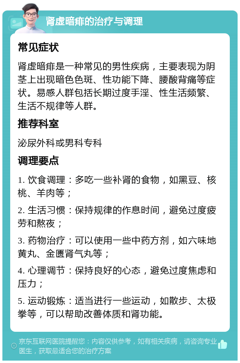 肾虚暗痱的治疗与调理 常见症状 肾虚暗痱是一种常见的男性疾病，主要表现为阴茎上出现暗色色斑、性功能下降、腰酸背痛等症状。易感人群包括长期过度手淫、性生活频繁、生活不规律等人群。 推荐科室 泌尿外科或男科专科 调理要点 1. 饮食调理：多吃一些补肾的食物，如黑豆、核桃、羊肉等； 2. 生活习惯：保持规律的作息时间，避免过度疲劳和熬夜； 3. 药物治疗：可以使用一些中药方剂，如六味地黄丸、金匮肾气丸等； 4. 心理调节：保持良好的心态，避免过度焦虑和压力； 5. 运动锻炼：适当进行一些运动，如散步、太极拳等，可以帮助改善体质和肾功能。