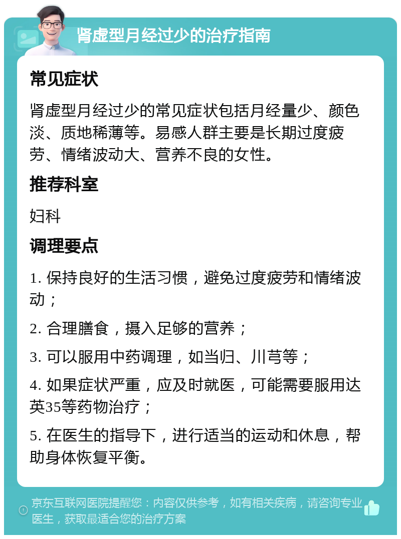 肾虚型月经过少的治疗指南 常见症状 肾虚型月经过少的常见症状包括月经量少、颜色淡、质地稀薄等。易感人群主要是长期过度疲劳、情绪波动大、营养不良的女性。 推荐科室 妇科 调理要点 1. 保持良好的生活习惯，避免过度疲劳和情绪波动； 2. 合理膳食，摄入足够的营养； 3. 可以服用中药调理，如当归、川芎等； 4. 如果症状严重，应及时就医，可能需要服用达英35等药物治疗； 5. 在医生的指导下，进行适当的运动和休息，帮助身体恢复平衡。