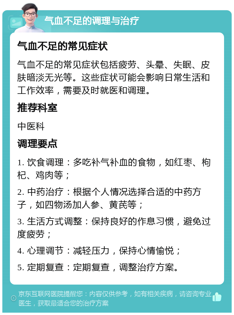 气血不足的调理与治疗 气血不足的常见症状 气血不足的常见症状包括疲劳、头晕、失眠、皮肤暗淡无光等。这些症状可能会影响日常生活和工作效率，需要及时就医和调理。 推荐科室 中医科 调理要点 1. 饮食调理：多吃补气补血的食物，如红枣、枸杞、鸡肉等； 2. 中药治疗：根据个人情况选择合适的中药方子，如四物汤加人参、黄芪等； 3. 生活方式调整：保持良好的作息习惯，避免过度疲劳； 4. 心理调节：减轻压力，保持心情愉悦； 5. 定期复查：定期复查，调整治疗方案。