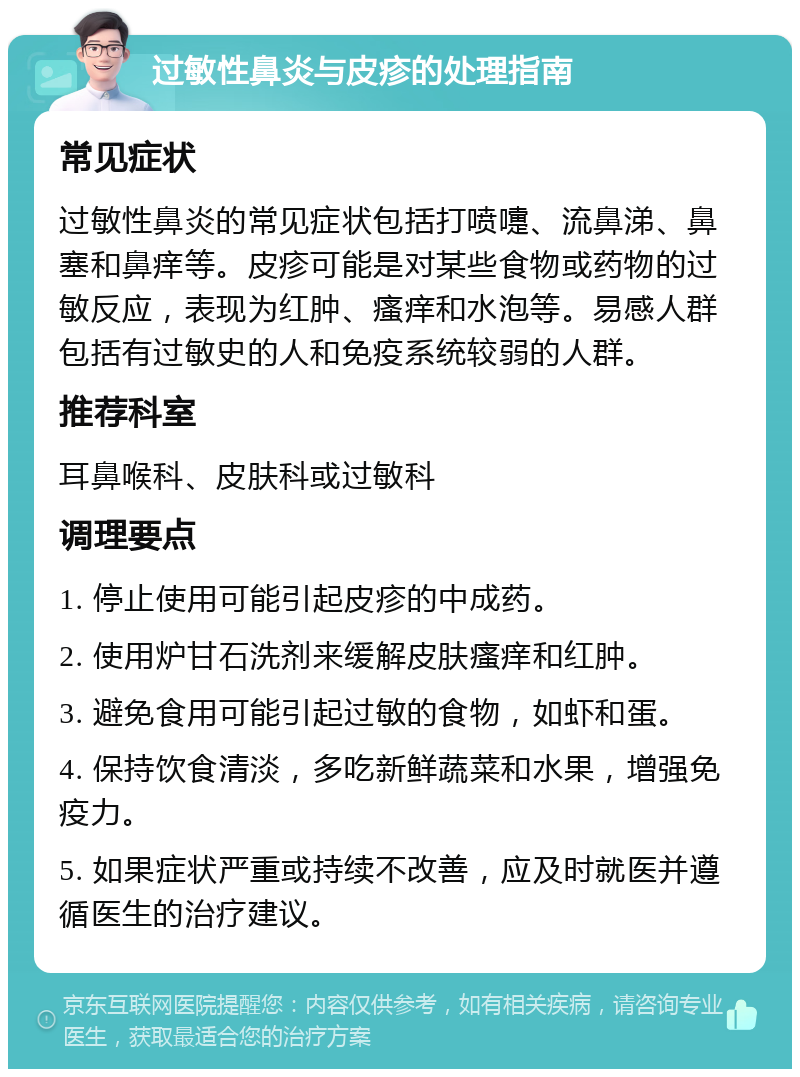 过敏性鼻炎与皮疹的处理指南 常见症状 过敏性鼻炎的常见症状包括打喷嚏、流鼻涕、鼻塞和鼻痒等。皮疹可能是对某些食物或药物的过敏反应，表现为红肿、瘙痒和水泡等。易感人群包括有过敏史的人和免疫系统较弱的人群。 推荐科室 耳鼻喉科、皮肤科或过敏科 调理要点 1. 停止使用可能引起皮疹的中成药。 2. 使用炉甘石洗剂来缓解皮肤瘙痒和红肿。 3. 避免食用可能引起过敏的食物，如虾和蛋。 4. 保持饮食清淡，多吃新鲜蔬菜和水果，增强免疫力。 5. 如果症状严重或持续不改善，应及时就医并遵循医生的治疗建议。