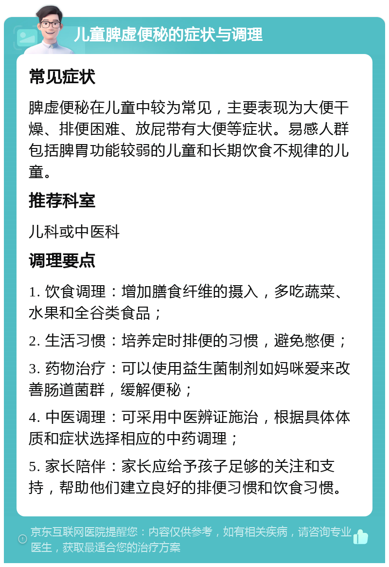 儿童脾虚便秘的症状与调理 常见症状 脾虚便秘在儿童中较为常见，主要表现为大便干燥、排便困难、放屁带有大便等症状。易感人群包括脾胃功能较弱的儿童和长期饮食不规律的儿童。 推荐科室 儿科或中医科 调理要点 1. 饮食调理：增加膳食纤维的摄入，多吃蔬菜、水果和全谷类食品； 2. 生活习惯：培养定时排便的习惯，避免憋便； 3. 药物治疗：可以使用益生菌制剂如妈咪爱来改善肠道菌群，缓解便秘； 4. 中医调理：可采用中医辨证施治，根据具体体质和症状选择相应的中药调理； 5. 家长陪伴：家长应给予孩子足够的关注和支持，帮助他们建立良好的排便习惯和饮食习惯。