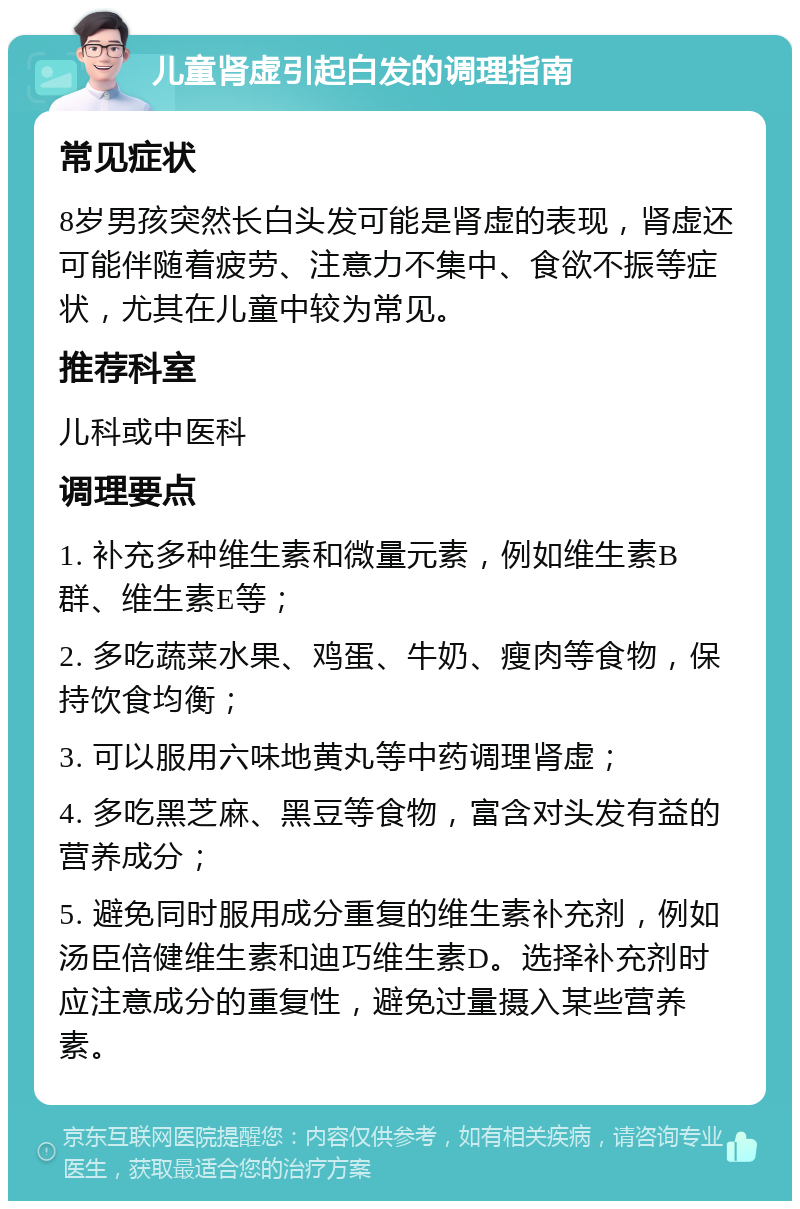 儿童肾虚引起白发的调理指南 常见症状 8岁男孩突然长白头发可能是肾虚的表现，肾虚还可能伴随着疲劳、注意力不集中、食欲不振等症状，尤其在儿童中较为常见。 推荐科室 儿科或中医科 调理要点 1. 补充多种维生素和微量元素，例如维生素B群、维生素E等； 2. 多吃蔬菜水果、鸡蛋、牛奶、瘦肉等食物，保持饮食均衡； 3. 可以服用六味地黄丸等中药调理肾虚； 4. 多吃黑芝麻、黑豆等食物，富含对头发有益的营养成分； 5. 避免同时服用成分重复的维生素补充剂，例如汤臣倍健维生素和迪巧维生素D。选择补充剂时应注意成分的重复性，避免过量摄入某些营养素。