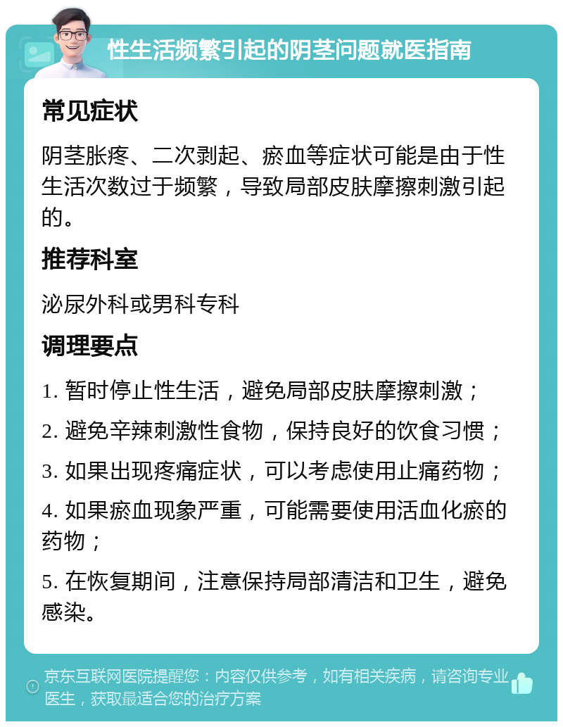 性生活频繁引起的阴茎问题就医指南 常见症状 阴茎胀疼、二次剥起、瘀血等症状可能是由于性生活次数过于频繁，导致局部皮肤摩擦刺激引起的。 推荐科室 泌尿外科或男科专科 调理要点 1. 暂时停止性生活，避免局部皮肤摩擦刺激； 2. 避免辛辣刺激性食物，保持良好的饮食习惯； 3. 如果出现疼痛症状，可以考虑使用止痛药物； 4. 如果瘀血现象严重，可能需要使用活血化瘀的药物； 5. 在恢复期间，注意保持局部清洁和卫生，避免感染。