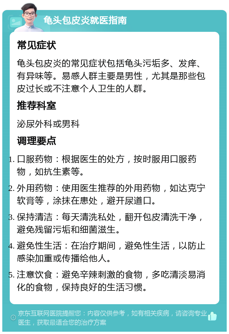 龟头包皮炎就医指南 常见症状 龟头包皮炎的常见症状包括龟头污垢多、发痒、有异味等。易感人群主要是男性，尤其是那些包皮过长或不注意个人卫生的人群。 推荐科室 泌尿外科或男科 调理要点 口服药物：根据医生的处方，按时服用口服药物，如抗生素等。 外用药物：使用医生推荐的外用药物，如达克宁软膏等，涂抹在患处，避开尿道口。 保持清洁：每天清洗私处，翻开包皮清洗干净，避免残留污垢和细菌滋生。 避免性生活：在治疗期间，避免性生活，以防止感染加重或传播给他人。 注意饮食：避免辛辣刺激的食物，多吃清淡易消化的食物，保持良好的生活习惯。