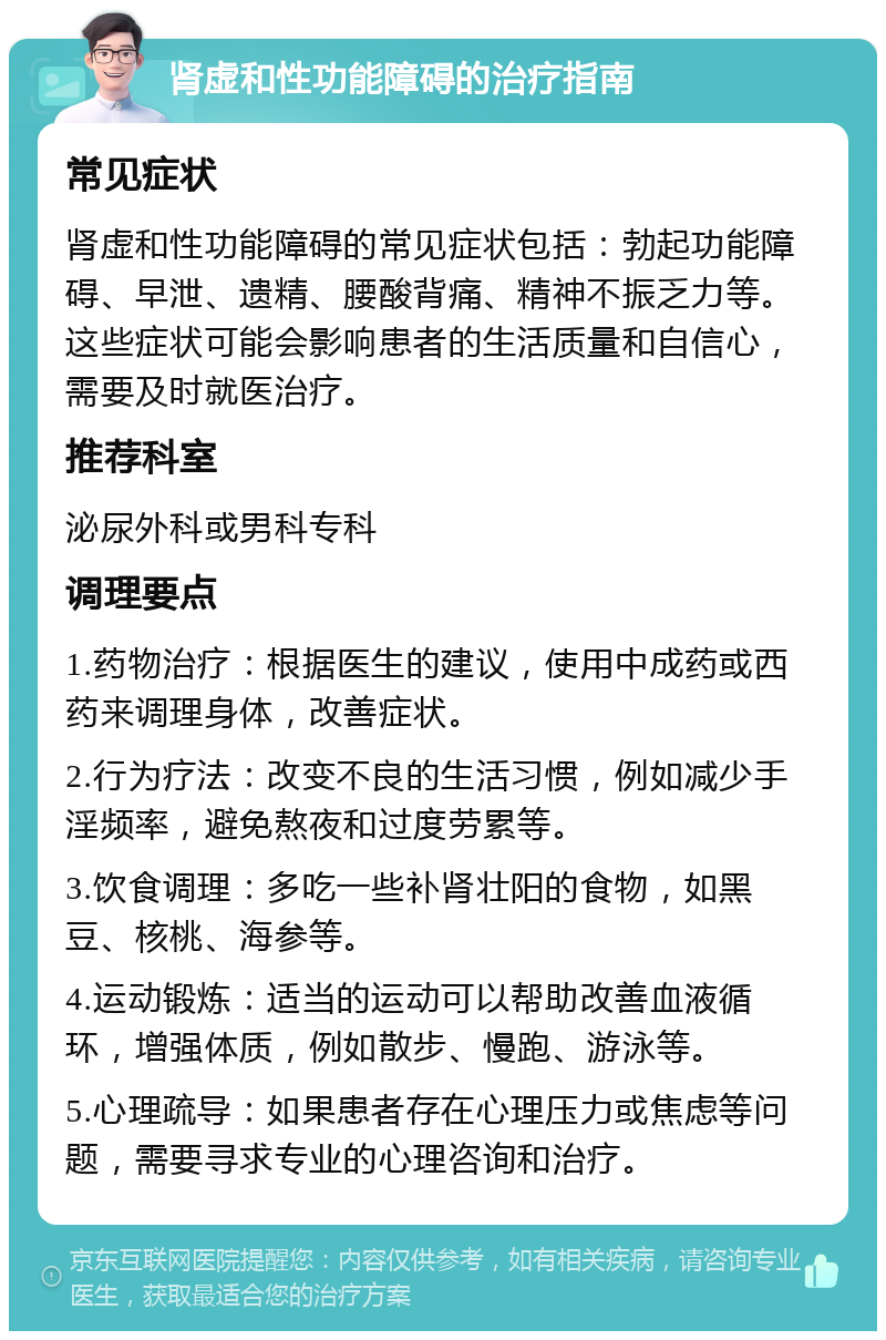 肾虚和性功能障碍的治疗指南 常见症状 肾虚和性功能障碍的常见症状包括：勃起功能障碍、早泄、遗精、腰酸背痛、精神不振乏力等。这些症状可能会影响患者的生活质量和自信心，需要及时就医治疗。 推荐科室 泌尿外科或男科专科 调理要点 1.药物治疗：根据医生的建议，使用中成药或西药来调理身体，改善症状。 2.行为疗法：改变不良的生活习惯，例如减少手淫频率，避免熬夜和过度劳累等。 3.饮食调理：多吃一些补肾壮阳的食物，如黑豆、核桃、海参等。 4.运动锻炼：适当的运动可以帮助改善血液循环，增强体质，例如散步、慢跑、游泳等。 5.心理疏导：如果患者存在心理压力或焦虑等问题，需要寻求专业的心理咨询和治疗。