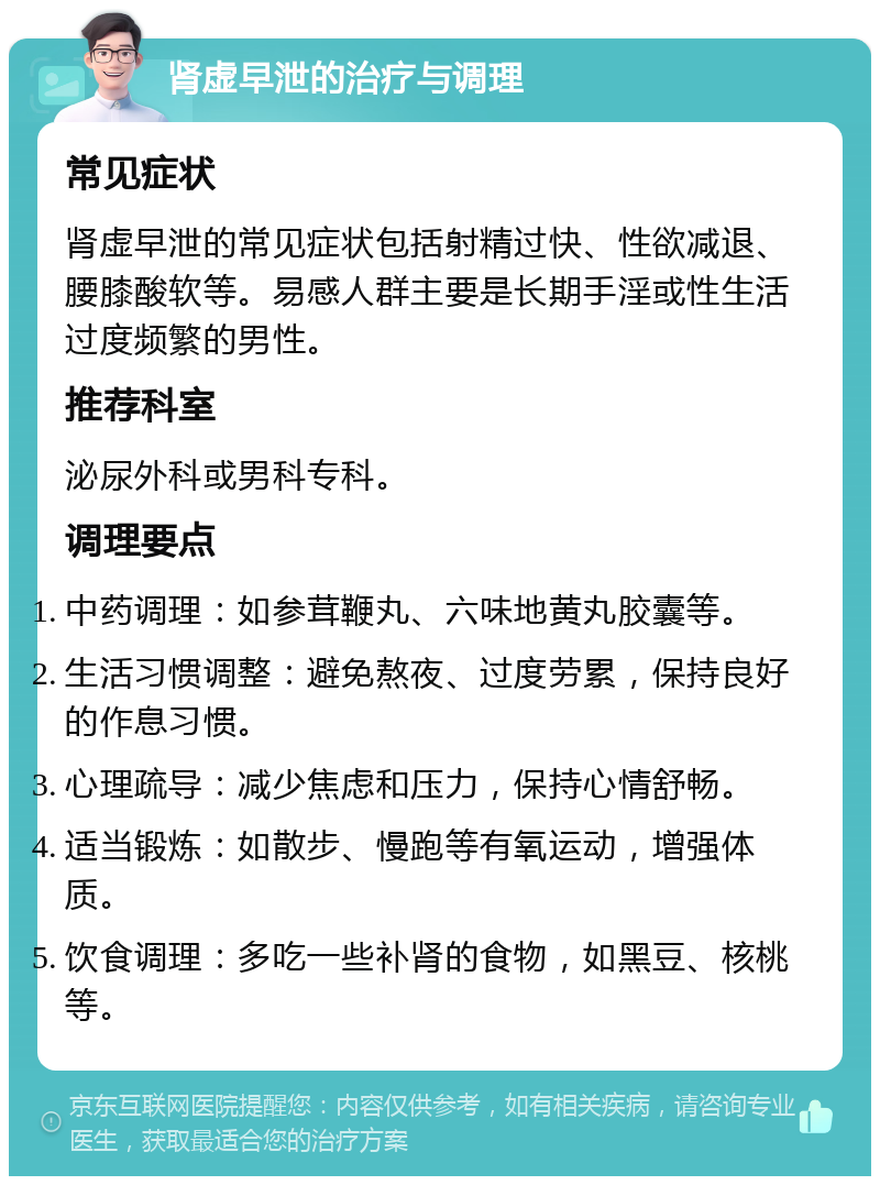 肾虚早泄的治疗与调理 常见症状 肾虚早泄的常见症状包括射精过快、性欲减退、腰膝酸软等。易感人群主要是长期手淫或性生活过度频繁的男性。 推荐科室 泌尿外科或男科专科。 调理要点 中药调理：如参茸鞭丸、六味地黄丸胶囊等。 生活习惯调整：避免熬夜、过度劳累，保持良好的作息习惯。 心理疏导：减少焦虑和压力，保持心情舒畅。 适当锻炼：如散步、慢跑等有氧运动，增强体质。 饮食调理：多吃一些补肾的食物，如黑豆、核桃等。