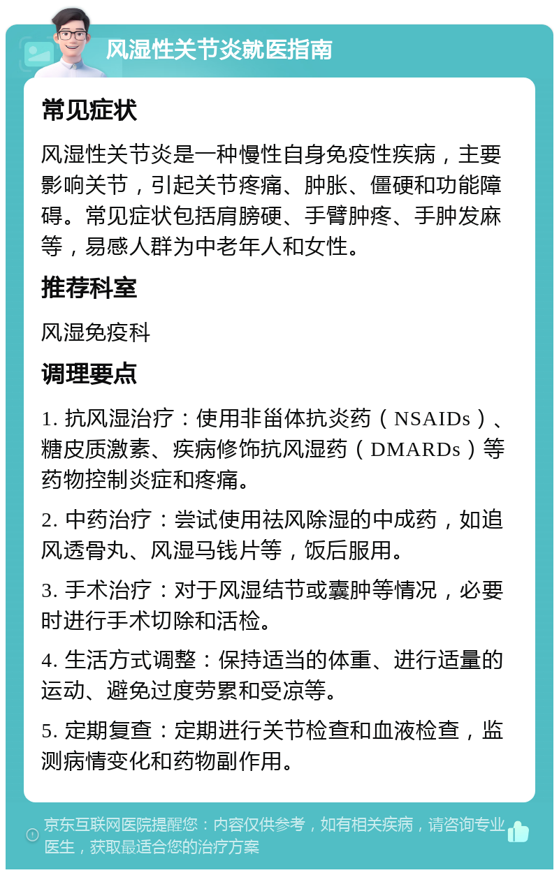 风湿性关节炎就医指南 常见症状 风湿性关节炎是一种慢性自身免疫性疾病，主要影响关节，引起关节疼痛、肿胀、僵硬和功能障碍。常见症状包括肩膀硬、手臂肿疼、手肿发麻等，易感人群为中老年人和女性。 推荐科室 风湿免疫科 调理要点 1. 抗风湿治疗：使用非甾体抗炎药（NSAIDs）、糖皮质激素、疾病修饰抗风湿药（DMARDs）等药物控制炎症和疼痛。 2. 中药治疗：尝试使用祛风除湿的中成药，如追风透骨丸、风湿马钱片等，饭后服用。 3. 手术治疗：对于风湿结节或囊肿等情况，必要时进行手术切除和活检。 4. 生活方式调整：保持适当的体重、进行适量的运动、避免过度劳累和受凉等。 5. 定期复查：定期进行关节检查和血液检查，监测病情变化和药物副作用。