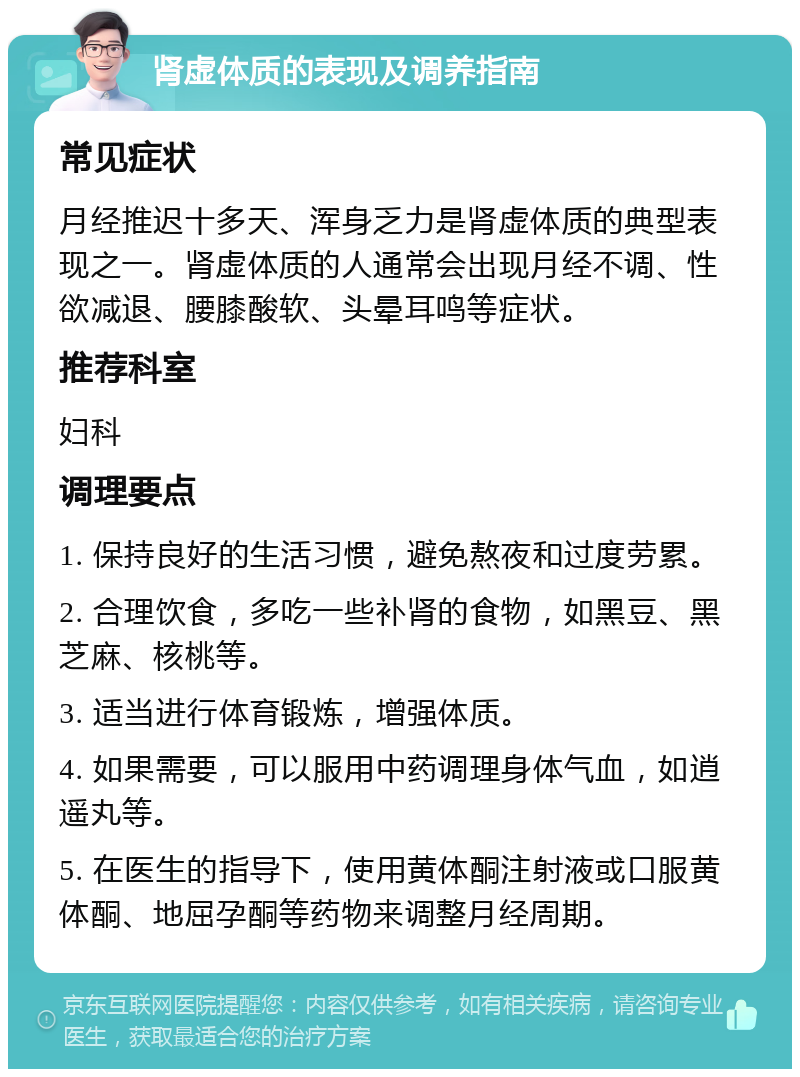 肾虚体质的表现及调养指南 常见症状 月经推迟十多天、浑身乏力是肾虚体质的典型表现之一。肾虚体质的人通常会出现月经不调、性欲减退、腰膝酸软、头晕耳鸣等症状。 推荐科室 妇科 调理要点 1. 保持良好的生活习惯，避免熬夜和过度劳累。 2. 合理饮食，多吃一些补肾的食物，如黑豆、黑芝麻、核桃等。 3. 适当进行体育锻炼，增强体质。 4. 如果需要，可以服用中药调理身体气血，如逍遥丸等。 5. 在医生的指导下，使用黄体酮注射液或口服黄体酮、地屈孕酮等药物来调整月经周期。