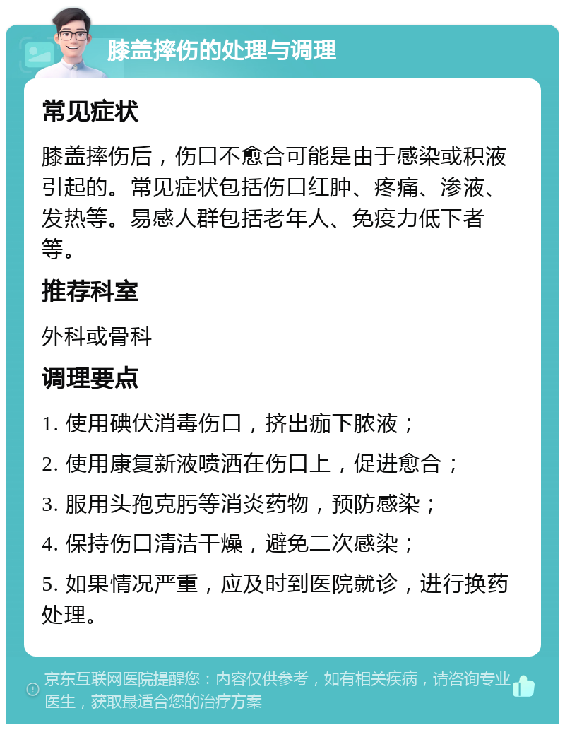 膝盖摔伤的处理与调理 常见症状 膝盖摔伤后，伤口不愈合可能是由于感染或积液引起的。常见症状包括伤口红肿、疼痛、渗液、发热等。易感人群包括老年人、免疫力低下者等。 推荐科室 外科或骨科 调理要点 1. 使用碘伏消毒伤口，挤出痂下脓液； 2. 使用康复新液喷洒在伤口上，促进愈合； 3. 服用头孢克肟等消炎药物，预防感染； 4. 保持伤口清洁干燥，避免二次感染； 5. 如果情况严重，应及时到医院就诊，进行换药处理。