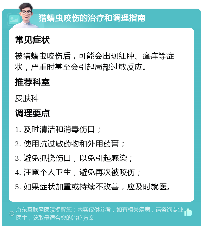 猎蝽虫咬伤的治疗和调理指南 常见症状 被猎蝽虫咬伤后，可能会出现红肿、瘙痒等症状，严重时甚至会引起局部过敏反应。 推荐科室 皮肤科 调理要点 1. 及时清洁和消毒伤口； 2. 使用抗过敏药物和外用药膏； 3. 避免抓挠伤口，以免引起感染； 4. 注意个人卫生，避免再次被咬伤； 5. 如果症状加重或持续不改善，应及时就医。