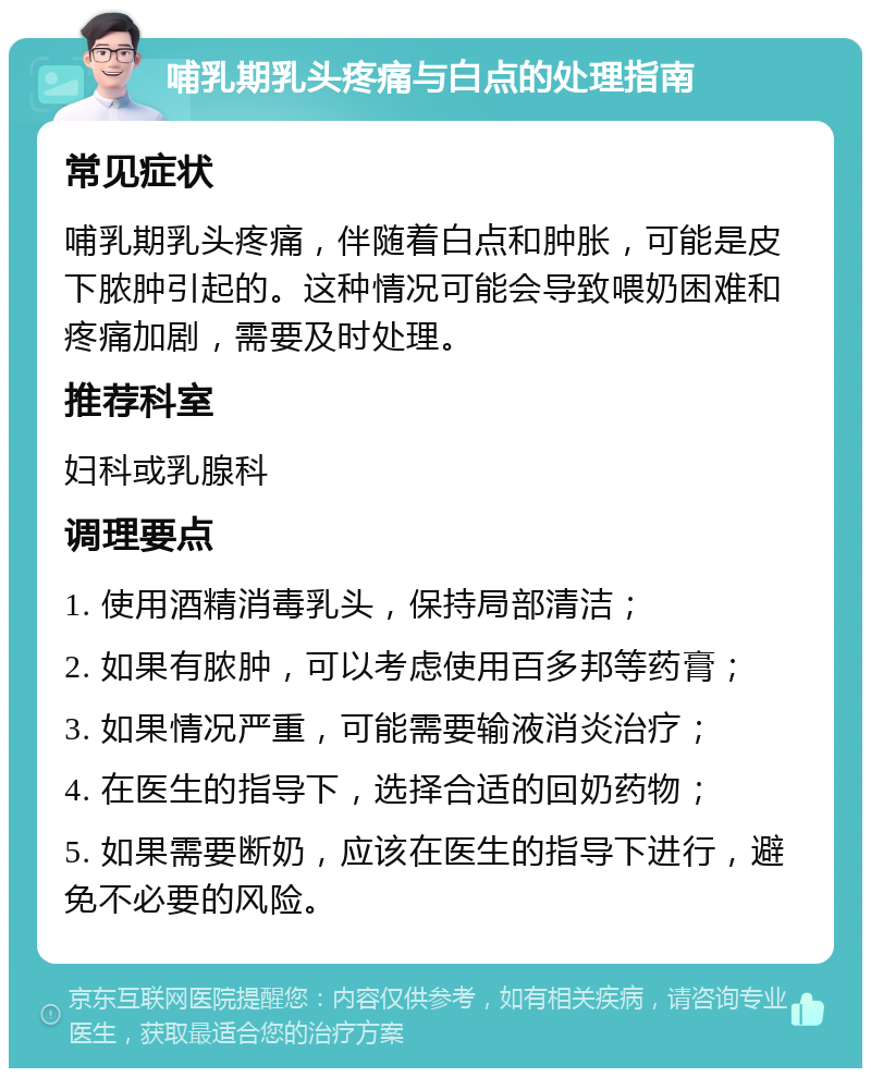 哺乳期乳头疼痛与白点的处理指南 常见症状 哺乳期乳头疼痛，伴随着白点和肿胀，可能是皮下脓肿引起的。这种情况可能会导致喂奶困难和疼痛加剧，需要及时处理。 推荐科室 妇科或乳腺科 调理要点 1. 使用酒精消毒乳头，保持局部清洁； 2. 如果有脓肿，可以考虑使用百多邦等药膏； 3. 如果情况严重，可能需要输液消炎治疗； 4. 在医生的指导下，选择合适的回奶药物； 5. 如果需要断奶，应该在医生的指导下进行，避免不必要的风险。