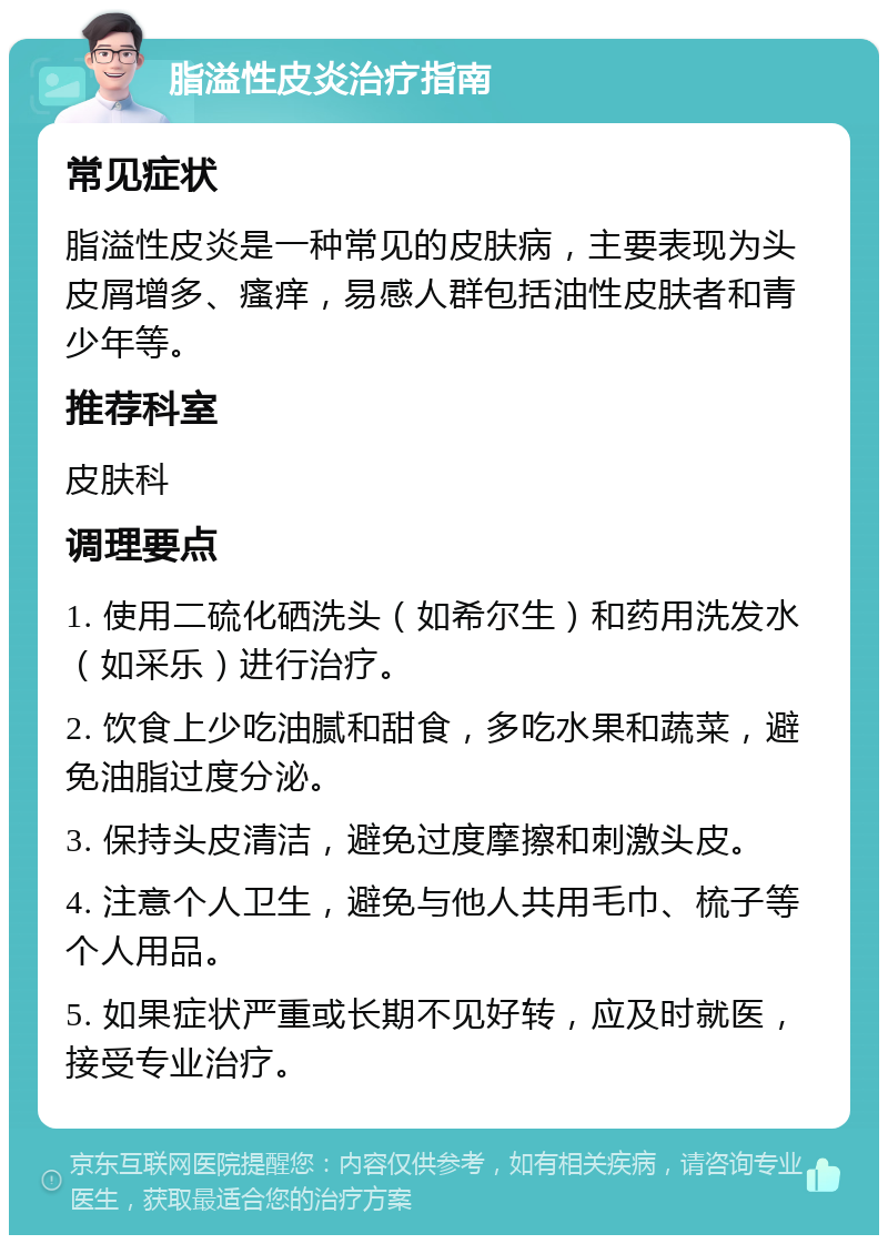 脂溢性皮炎治疗指南 常见症状 脂溢性皮炎是一种常见的皮肤病，主要表现为头皮屑增多、瘙痒，易感人群包括油性皮肤者和青少年等。 推荐科室 皮肤科 调理要点 1. 使用二硫化硒洗头（如希尔生）和药用洗发水（如采乐）进行治疗。 2. 饮食上少吃油腻和甜食，多吃水果和蔬菜，避免油脂过度分泌。 3. 保持头皮清洁，避免过度摩擦和刺激头皮。 4. 注意个人卫生，避免与他人共用毛巾、梳子等个人用品。 5. 如果症状严重或长期不见好转，应及时就医，接受专业治疗。