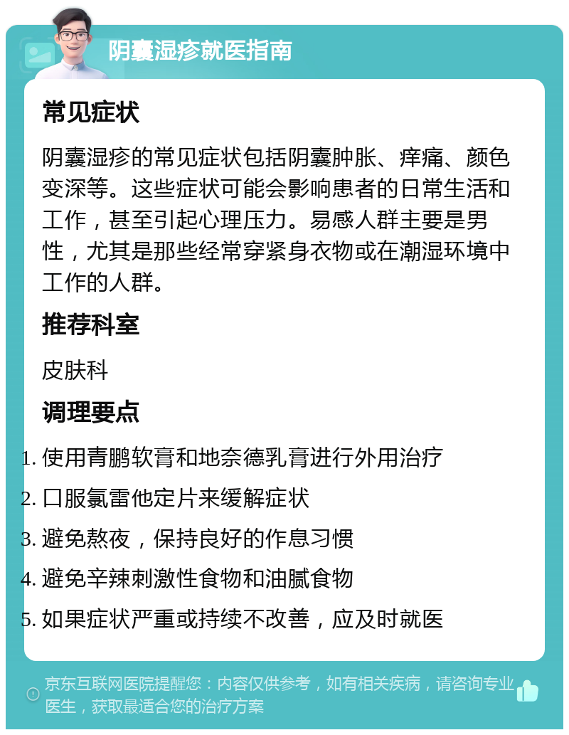 阴囊湿疹就医指南 常见症状 阴囊湿疹的常见症状包括阴囊肿胀、痒痛、颜色变深等。这些症状可能会影响患者的日常生活和工作，甚至引起心理压力。易感人群主要是男性，尤其是那些经常穿紧身衣物或在潮湿环境中工作的人群。 推荐科室 皮肤科 调理要点 使用青鹏软膏和地奈德乳膏进行外用治疗 口服氯雷他定片来缓解症状 避免熬夜，保持良好的作息习惯 避免辛辣刺激性食物和油腻食物 如果症状严重或持续不改善，应及时就医