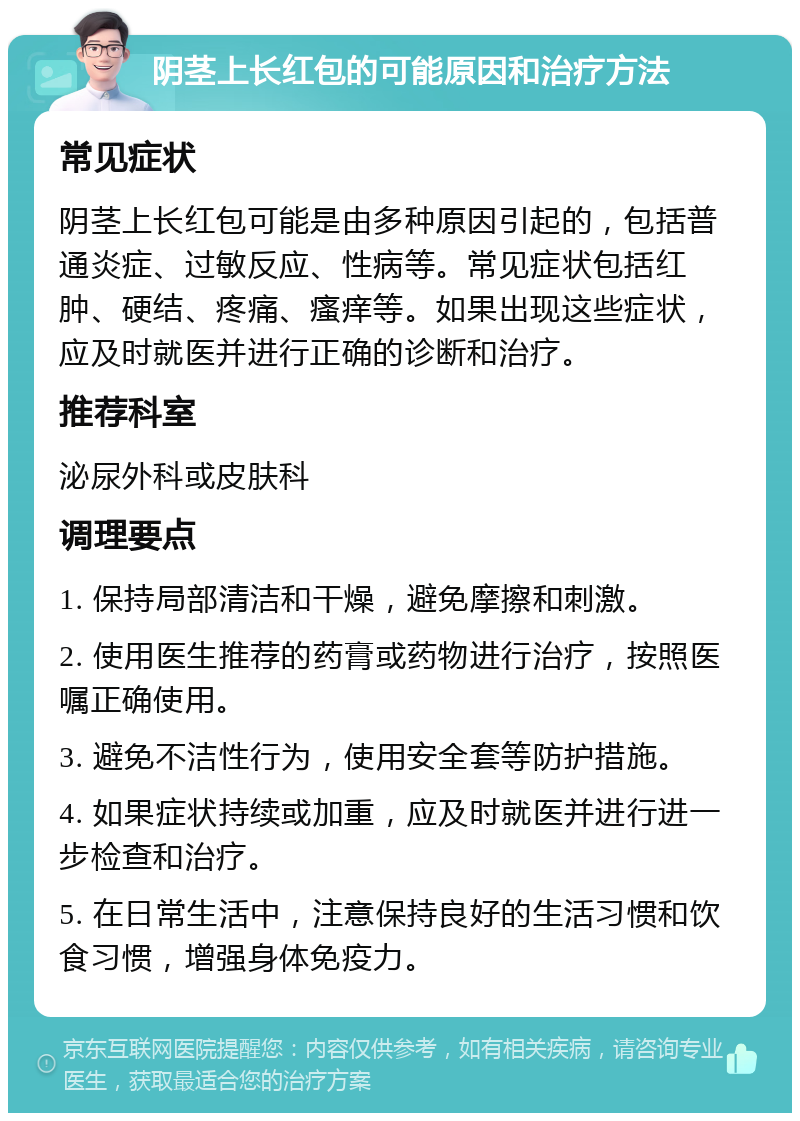 阴茎上长红包的可能原因和治疗方法 常见症状 阴茎上长红包可能是由多种原因引起的，包括普通炎症、过敏反应、性病等。常见症状包括红肿、硬结、疼痛、瘙痒等。如果出现这些症状，应及时就医并进行正确的诊断和治疗。 推荐科室 泌尿外科或皮肤科 调理要点 1. 保持局部清洁和干燥，避免摩擦和刺激。 2. 使用医生推荐的药膏或药物进行治疗，按照医嘱正确使用。 3. 避免不洁性行为，使用安全套等防护措施。 4. 如果症状持续或加重，应及时就医并进行进一步检查和治疗。 5. 在日常生活中，注意保持良好的生活习惯和饮食习惯，增强身体免疫力。