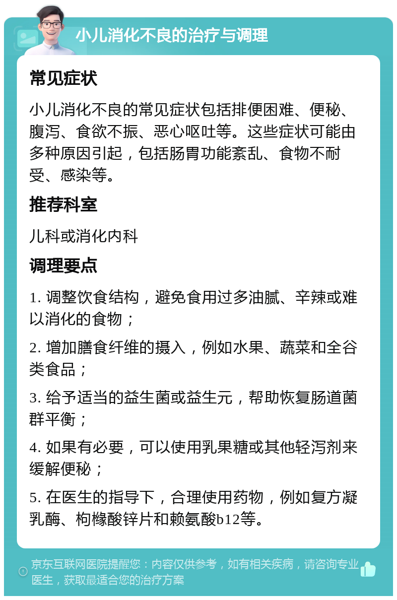 小儿消化不良的治疗与调理 常见症状 小儿消化不良的常见症状包括排便困难、便秘、腹泻、食欲不振、恶心呕吐等。这些症状可能由多种原因引起，包括肠胃功能紊乱、食物不耐受、感染等。 推荐科室 儿科或消化内科 调理要点 1. 调整饮食结构，避免食用过多油腻、辛辣或难以消化的食物； 2. 增加膳食纤维的摄入，例如水果、蔬菜和全谷类食品； 3. 给予适当的益生菌或益生元，帮助恢复肠道菌群平衡； 4. 如果有必要，可以使用乳果糖或其他轻泻剂来缓解便秘； 5. 在医生的指导下，合理使用药物，例如复方凝乳酶、枸橼酸锌片和赖氨酸b12等。