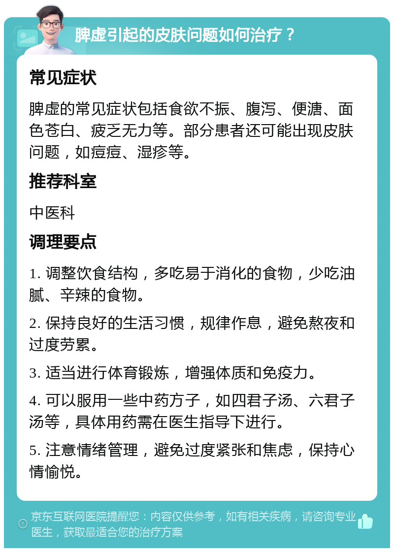 脾虚引起的皮肤问题如何治疗？ 常见症状 脾虚的常见症状包括食欲不振、腹泻、便溏、面色苍白、疲乏无力等。部分患者还可能出现皮肤问题，如痘痘、湿疹等。 推荐科室 中医科 调理要点 1. 调整饮食结构，多吃易于消化的食物，少吃油腻、辛辣的食物。 2. 保持良好的生活习惯，规律作息，避免熬夜和过度劳累。 3. 适当进行体育锻炼，增强体质和免疫力。 4. 可以服用一些中药方子，如四君子汤、六君子汤等，具体用药需在医生指导下进行。 5. 注意情绪管理，避免过度紧张和焦虑，保持心情愉悦。