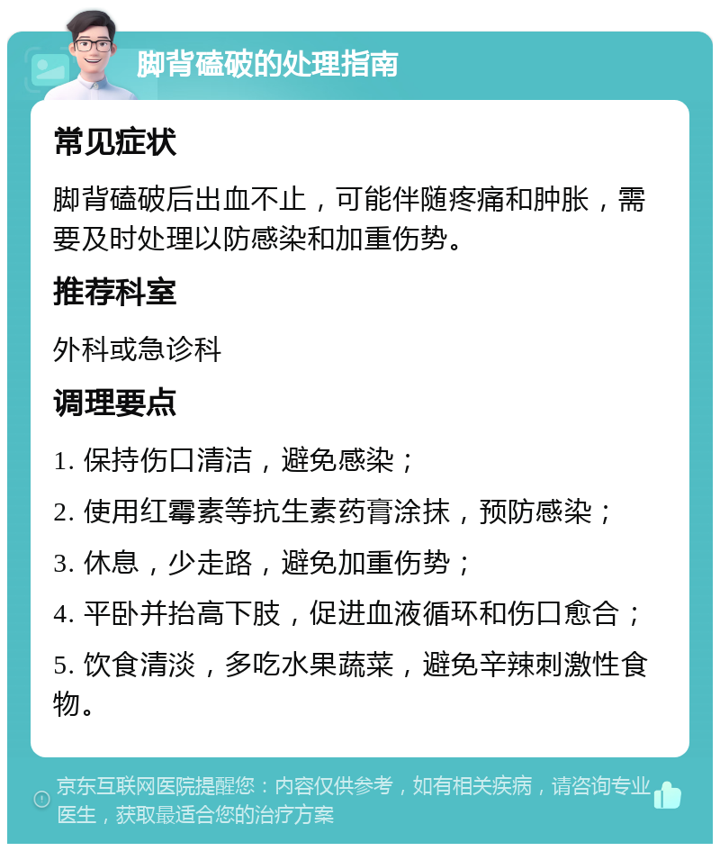 脚背磕破的处理指南 常见症状 脚背磕破后出血不止，可能伴随疼痛和肿胀，需要及时处理以防感染和加重伤势。 推荐科室 外科或急诊科 调理要点 1. 保持伤口清洁，避免感染； 2. 使用红霉素等抗生素药膏涂抹，预防感染； 3. 休息，少走路，避免加重伤势； 4. 平卧并抬高下肢，促进血液循环和伤口愈合； 5. 饮食清淡，多吃水果蔬菜，避免辛辣刺激性食物。