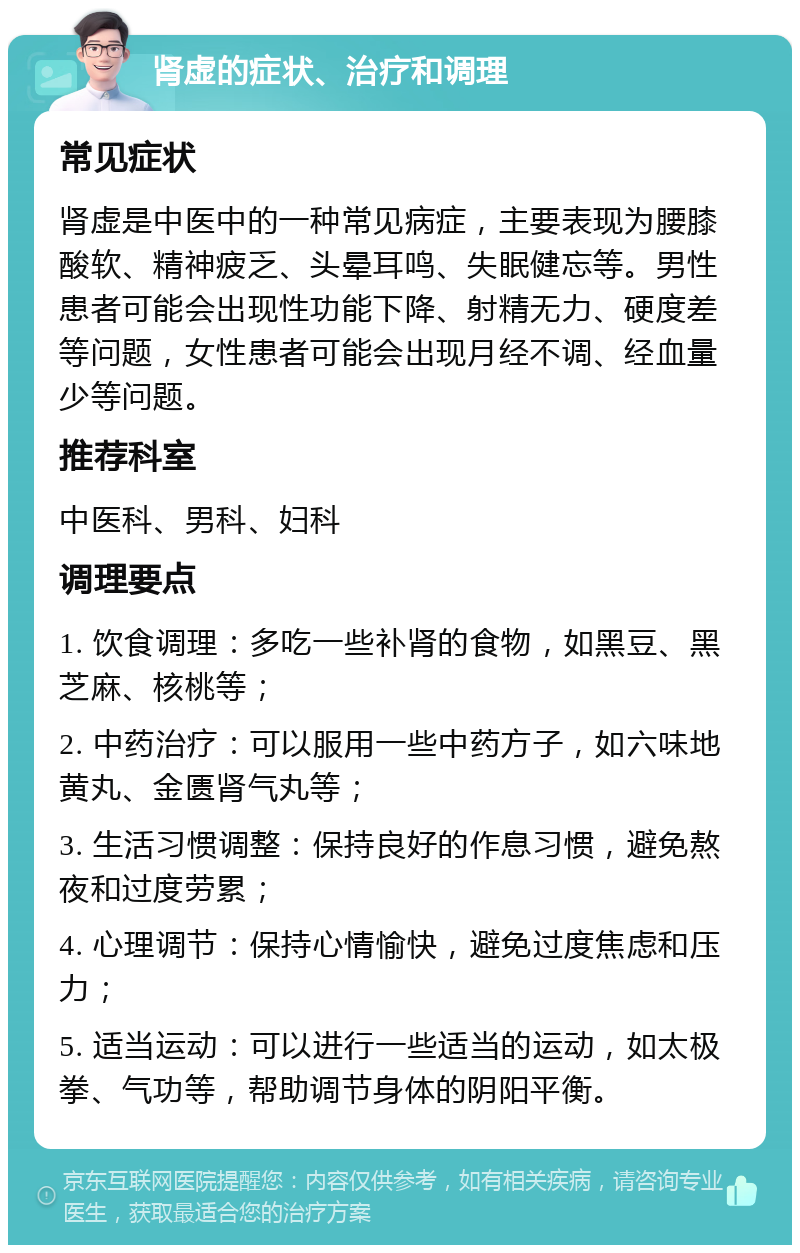 肾虚的症状、治疗和调理 常见症状 肾虚是中医中的一种常见病症，主要表现为腰膝酸软、精神疲乏、头晕耳鸣、失眠健忘等。男性患者可能会出现性功能下降、射精无力、硬度差等问题，女性患者可能会出现月经不调、经血量少等问题。 推荐科室 中医科、男科、妇科 调理要点 1. 饮食调理：多吃一些补肾的食物，如黑豆、黑芝麻、核桃等； 2. 中药治疗：可以服用一些中药方子，如六味地黄丸、金匮肾气丸等； 3. 生活习惯调整：保持良好的作息习惯，避免熬夜和过度劳累； 4. 心理调节：保持心情愉快，避免过度焦虑和压力； 5. 适当运动：可以进行一些适当的运动，如太极拳、气功等，帮助调节身体的阴阳平衡。