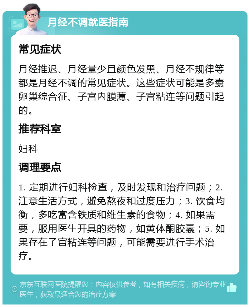 月经不调就医指南 常见症状 月经推迟、月经量少且颜色发黑、月经不规律等都是月经不调的常见症状。这些症状可能是多囊卵巢综合征、子宫内膜薄、子宫粘连等问题引起的。 推荐科室 妇科 调理要点 1. 定期进行妇科检查，及时发现和治疗问题；2. 注意生活方式，避免熬夜和过度压力；3. 饮食均衡，多吃富含铁质和维生素的食物；4. 如果需要，服用医生开具的药物，如黄体酮胶囊；5. 如果存在子宫粘连等问题，可能需要进行手术治疗。