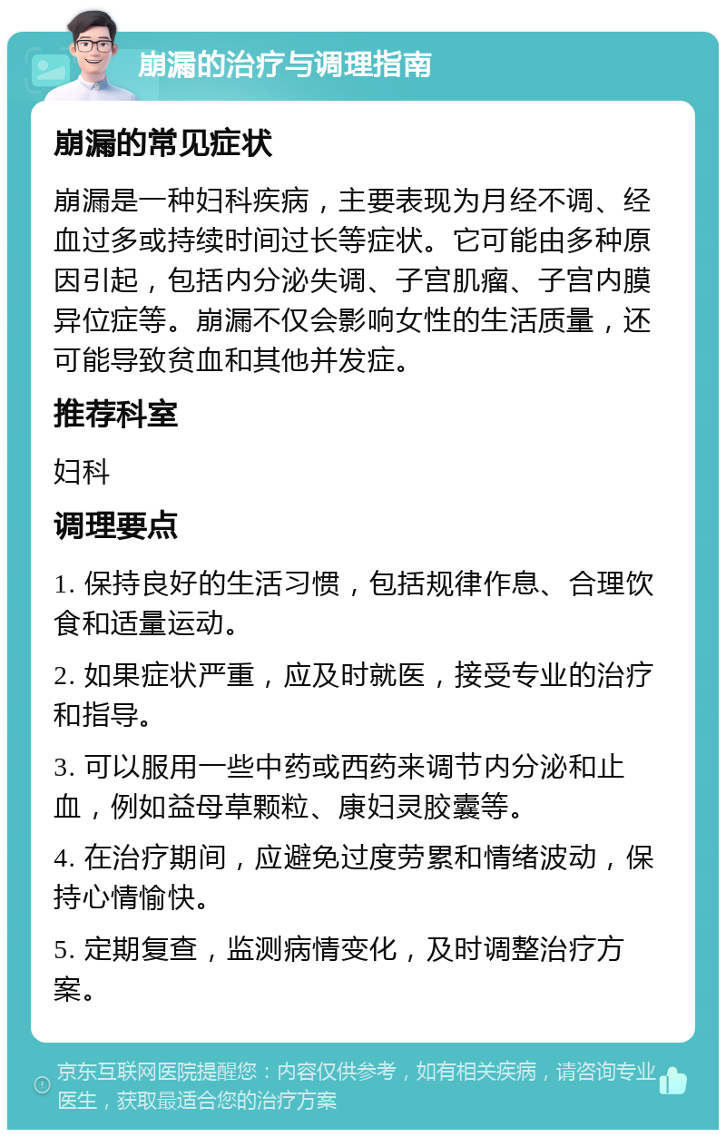 崩漏的治疗与调理指南 崩漏的常见症状 崩漏是一种妇科疾病，主要表现为月经不调、经血过多或持续时间过长等症状。它可能由多种原因引起，包括内分泌失调、子宫肌瘤、子宫内膜异位症等。崩漏不仅会影响女性的生活质量，还可能导致贫血和其他并发症。 推荐科室 妇科 调理要点 1. 保持良好的生活习惯，包括规律作息、合理饮食和适量运动。 2. 如果症状严重，应及时就医，接受专业的治疗和指导。 3. 可以服用一些中药或西药来调节内分泌和止血，例如益母草颗粒、康妇灵胶囊等。 4. 在治疗期间，应避免过度劳累和情绪波动，保持心情愉快。 5. 定期复查，监测病情变化，及时调整治疗方案。