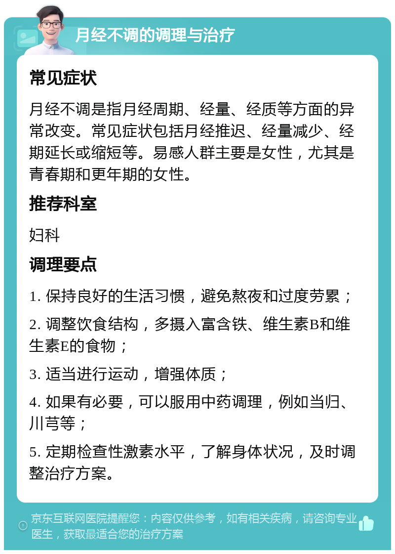 月经不调的调理与治疗 常见症状 月经不调是指月经周期、经量、经质等方面的异常改变。常见症状包括月经推迟、经量减少、经期延长或缩短等。易感人群主要是女性，尤其是青春期和更年期的女性。 推荐科室 妇科 调理要点 1. 保持良好的生活习惯，避免熬夜和过度劳累； 2. 调整饮食结构，多摄入富含铁、维生素B和维生素E的食物； 3. 适当进行运动，增强体质； 4. 如果有必要，可以服用中药调理，例如当归、川芎等； 5. 定期检查性激素水平，了解身体状况，及时调整治疗方案。