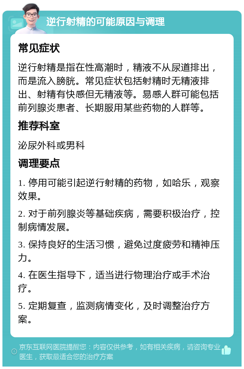 逆行射精的可能原因与调理 常见症状 逆行射精是指在性高潮时，精液不从尿道排出，而是流入膀胱。常见症状包括射精时无精液排出、射精有快感但无精液等。易感人群可能包括前列腺炎患者、长期服用某些药物的人群等。 推荐科室 泌尿外科或男科 调理要点 1. 停用可能引起逆行射精的药物，如哈乐，观察效果。 2. 对于前列腺炎等基础疾病，需要积极治疗，控制病情发展。 3. 保持良好的生活习惯，避免过度疲劳和精神压力。 4. 在医生指导下，适当进行物理治疗或手术治疗。 5. 定期复查，监测病情变化，及时调整治疗方案。